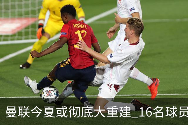 曼联今夏或彻底大重建 16名球员前途未卜包括C罗